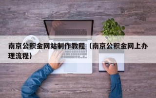 清徐南京公积金网站制作教程（南京公积金网上办理流程）