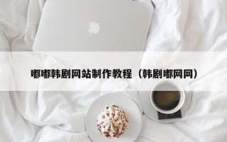 清徐嘟嘟韩剧网站制作教程（韩剧嘟网网）