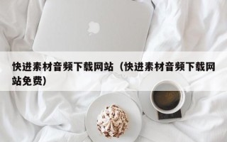 清徐快进素材音频下载网站（快进素材音频下载网站免费）
