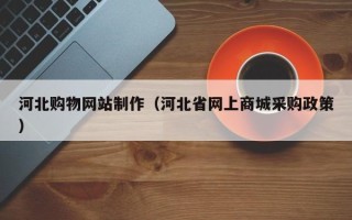 清徐河北购物网站制作（河北省网上商城采购政策）
