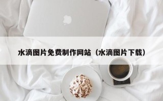 清徐水滴图片免费制作网站（水滴图片下载）