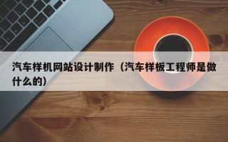 清徐汽车样机网站设计制作（汽车样板工程师是做什么的）