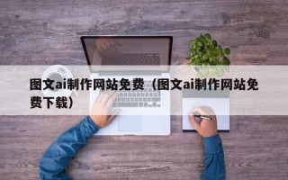 清徐图文ai制作网站免费（图文ai制作网站免费下载）