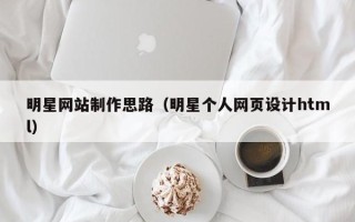 清徐明星网站制作思路（明星个人网页设计html）