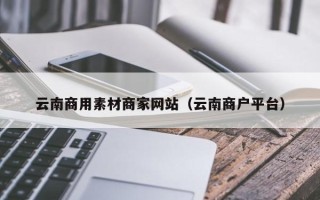 清徐云南商用素材商家网站（云南商户平台）