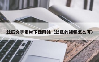 清徐丝瓜文字素材下载网站（丝瓜的视频怎么写）