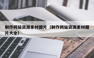 清徐制作网站资源素材图片（制作网站资源素材图片大全）