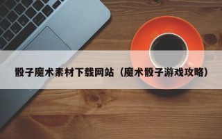 清徐骰子魔术素材下载网站（魔术骰子游戏攻略）